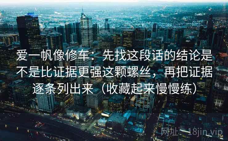 爱一帆像修车:先找这段话的结论是不是比证据更强这颗螺丝,再把证据逐条列出来(收藏起来慢慢练) 爱一帆像修车:先找这段话的结论是不是比证据更强这颗螺丝,再把证据逐条列出来(收藏起来慢慢练)