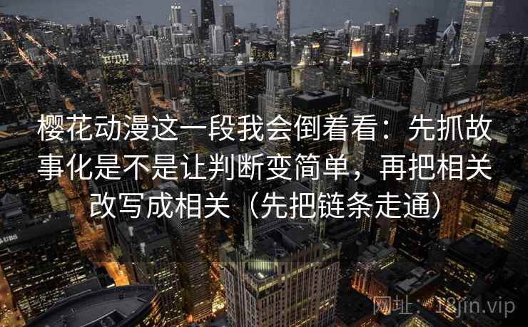 樱花动漫这一段我会倒着看：先抓故事化是不是让判断变简单，再把相关改写成相关（先把链条走通）