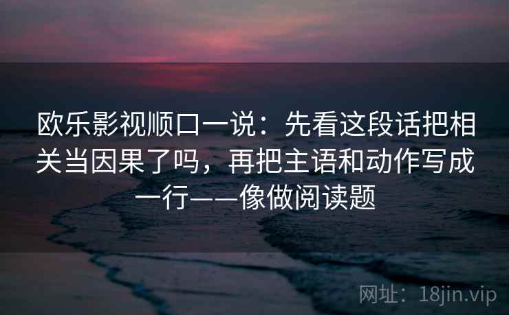 欧乐影视顺口一说：先看这段话把相关当因果了吗，再把主语和动作写成一行——像做阅读题