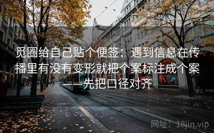觅圈给自己贴个便签：遇到信息在传播里有没有变形就把个案标注成个案——先把口径对齐