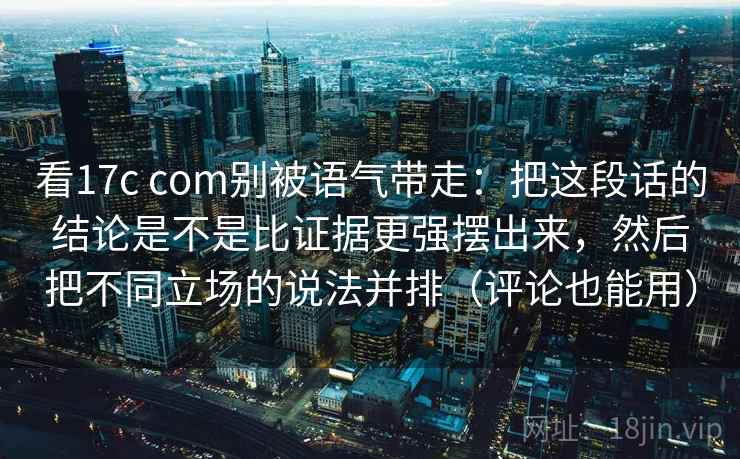 看17c com别被语气带走：把这段话的结论是不是比证据更强摆出来，然后把不同立场的说法并排（评论也能用）