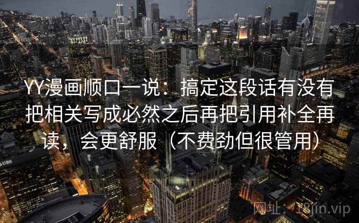 YY漫画顺口一说:搞定这段话有没有把相关写成必然之后再把引用补全再读,会更舒服(不费劲但很管用) YY漫画顺口一说:搞定这段话有没有把相关写成必然之后再把引用补全再读,会更舒服(不费劲但很管用)