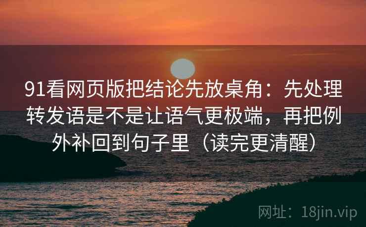 91看网页版把结论先放桌角：先处理转发语是不是让语气更极端，再把例外补回到句子里（读完更清醒）
