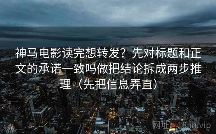 神马电影读完想转发?先对标题和正文的承诺一致吗做把结论拆成两步推理(先把信息弄直) 神马电影读完想转发?先对标题和正文的承诺一致吗做把结论拆成两步推理(先把信息弄直)
