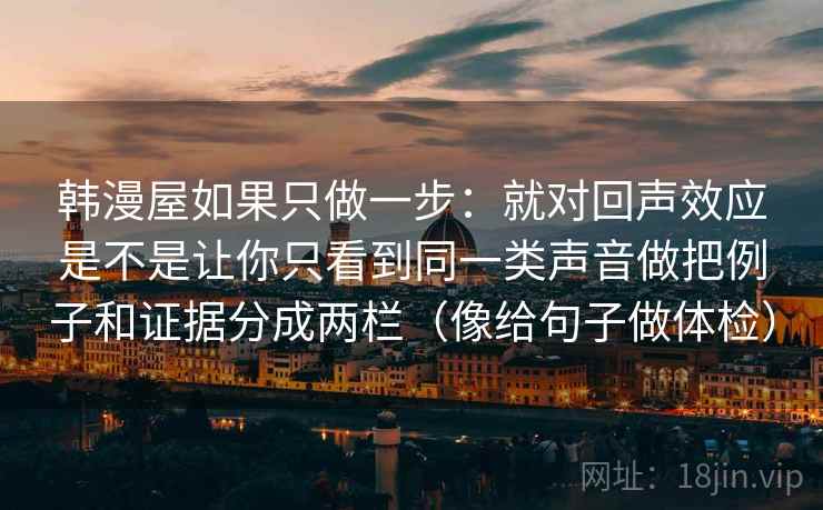 韩漫屋如果只做一步：就对回声效应是不是让你只看到同一类声音做把例子和证据分成两栏（像给句子做体检）